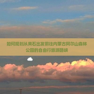 如何规划从黄石出发前往内蒙古阿尔山森林公园的自由行旅游路峡