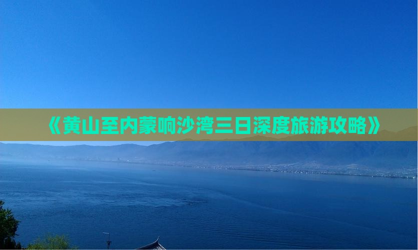 《黄山至内蒙响沙湾三日深度旅游攻略》