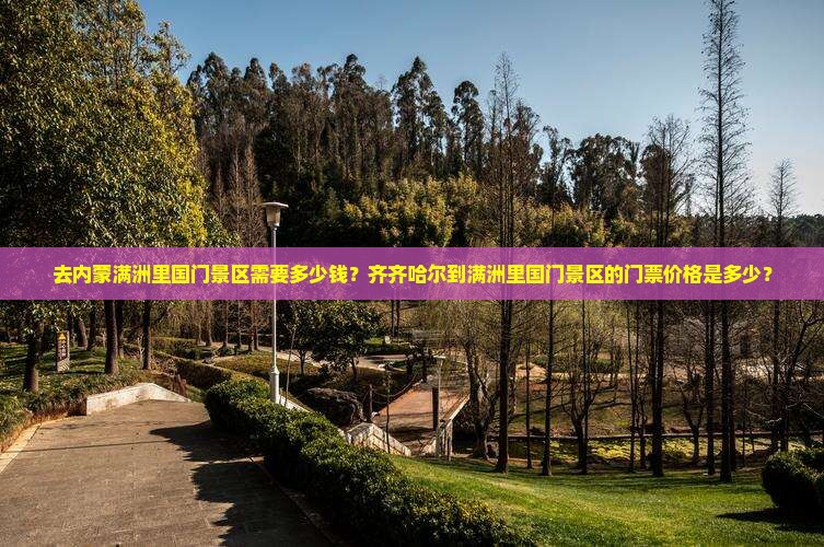 去内蒙满洲里国门景区需要多少钱？齐齐哈尔到满洲里国门景区的门票价格是多少？