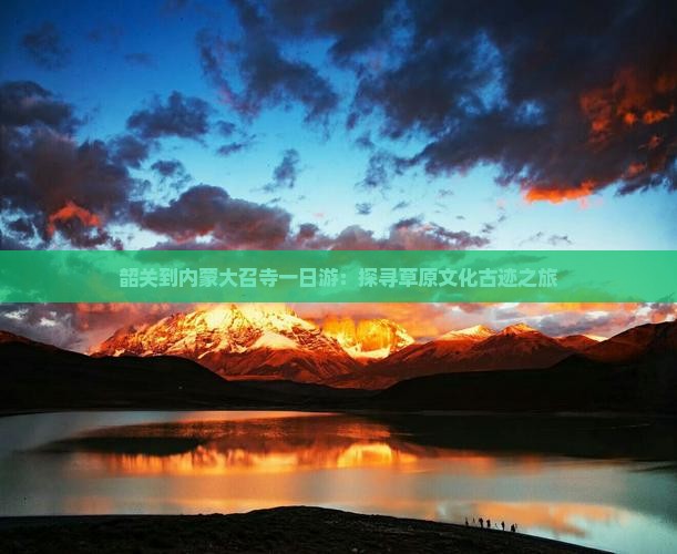 韶关到内蒙大召寺一日游：探寻草原文化古迹之旅