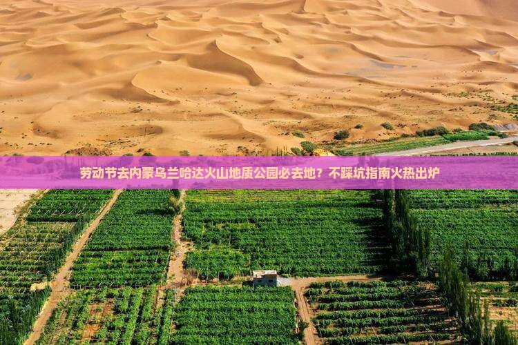 劳动节去内蒙乌兰哈达火山地质公园必去地？不踩坑指南火热出炉