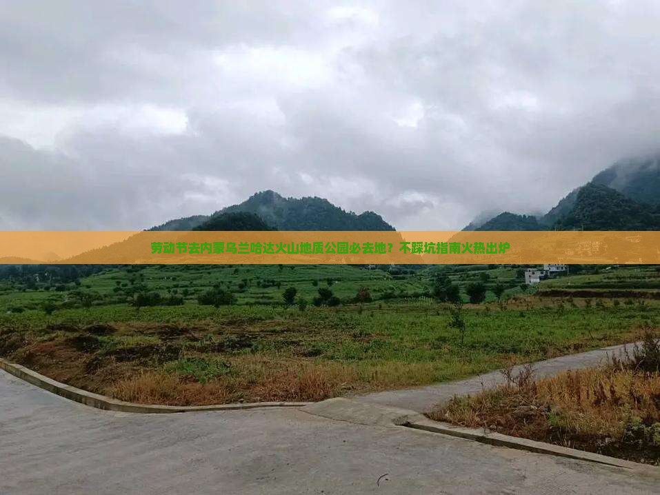 劳动节去内蒙乌兰哈达火山地质公园必去地？不踩坑指南火热出炉