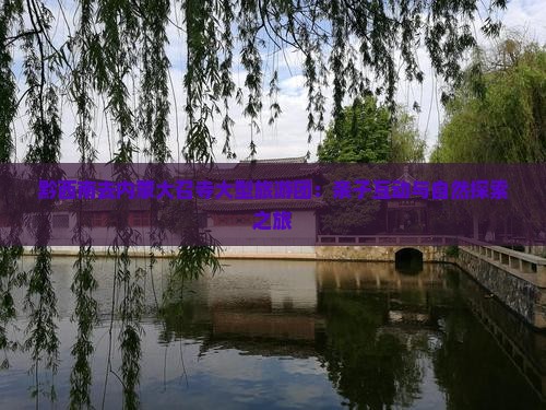 黔西南去内蒙大召寺大型旅游团：亲子互动与自然探索之旅