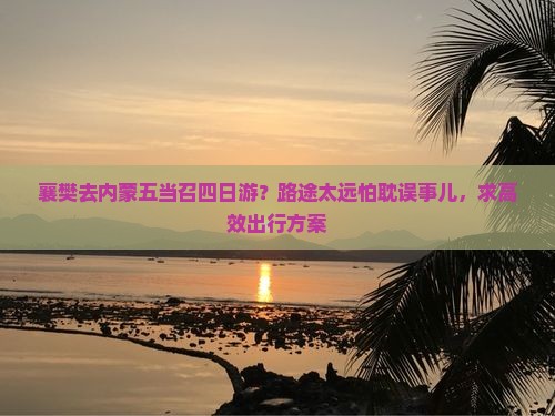 襄樊去内蒙五当召四日游？路途太远怕耽误事儿，求高效出行方案