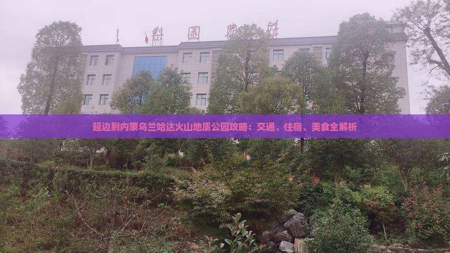 延边到内蒙乌兰哈达火山地质公园攻略：交通、住宿、美食全解析