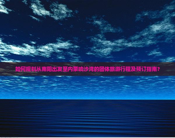如何规划从南阳出发至内蒙响沙湾的团体旅游行程及预订指南？
