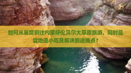 如何从襄樊前往内蒙呼伦贝尔大草原旅游，同时品尝地道小吃及解决旅途痛点？