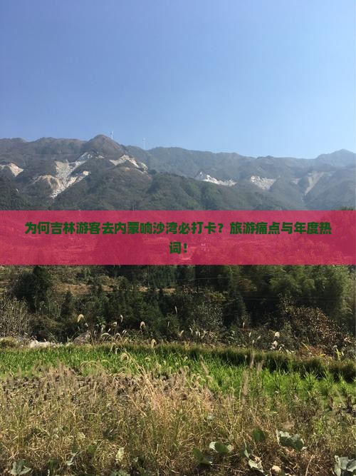 为何吉林游客去内蒙响沙湾必打卡？旅游痛点与年度热词！
