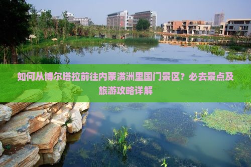 如何从博尔塔拉前往内蒙满洲里国门景区？必去景点及旅游攻略详解