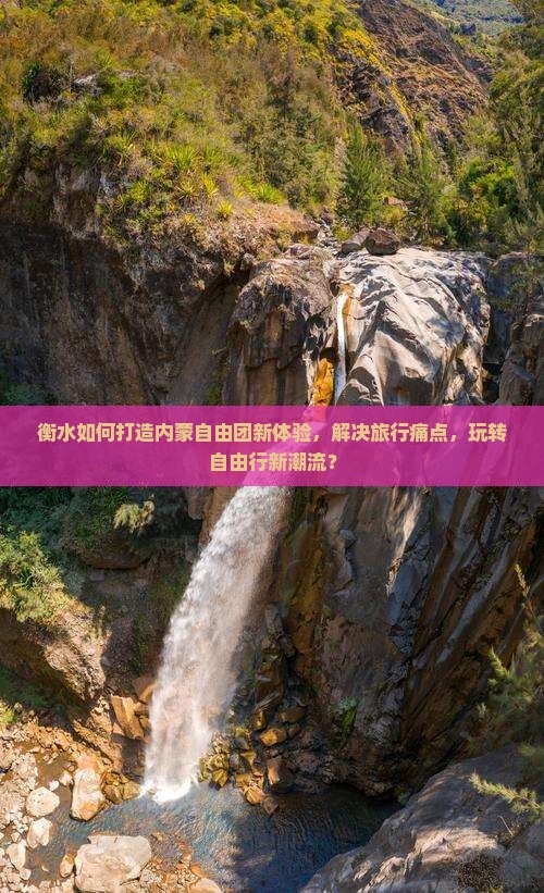 衡水如何打造内蒙自由团新体验，解决旅行痛点，玩转自由行新潮流？