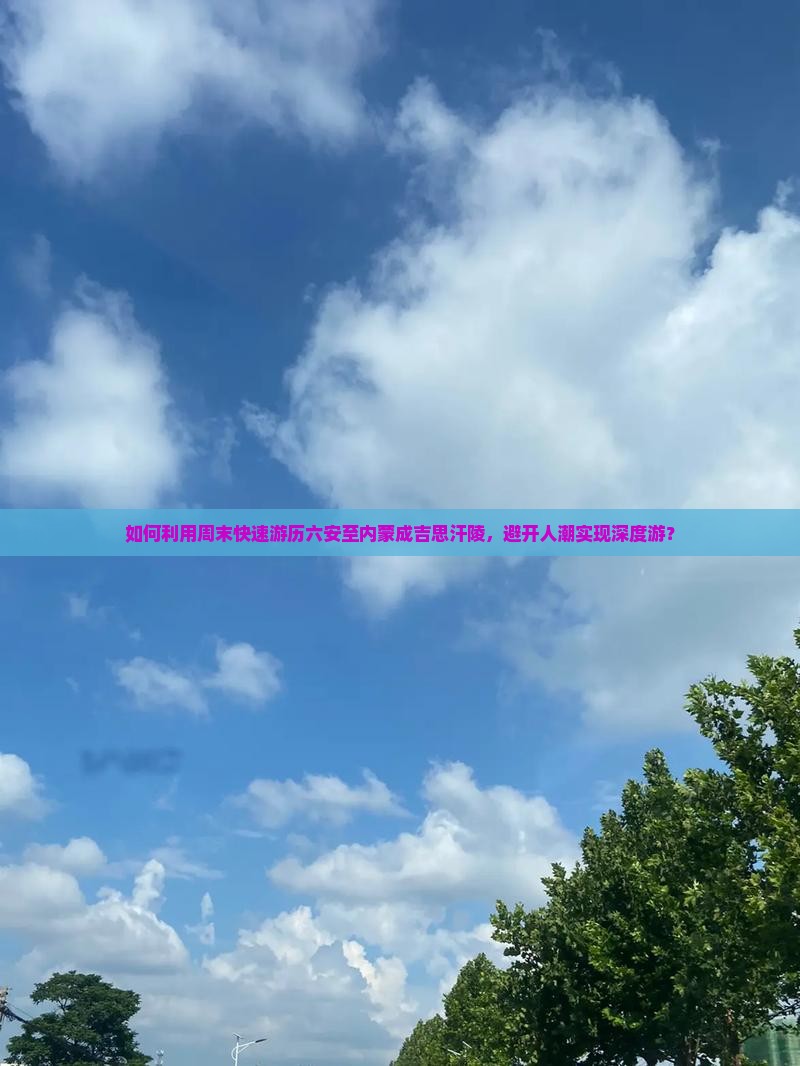 如何利用周末快速游历六安至内蒙成吉思汗陵，避开人潮实现深度游？