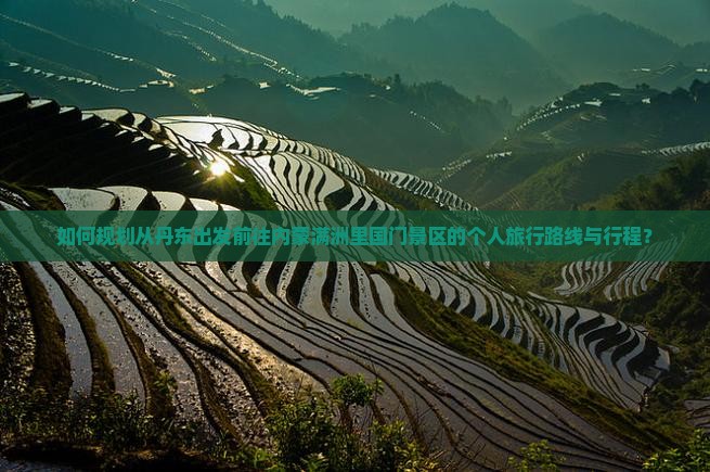 如何规划从丹东出发前往内蒙满洲里国门景区的个人旅行路线与行程？