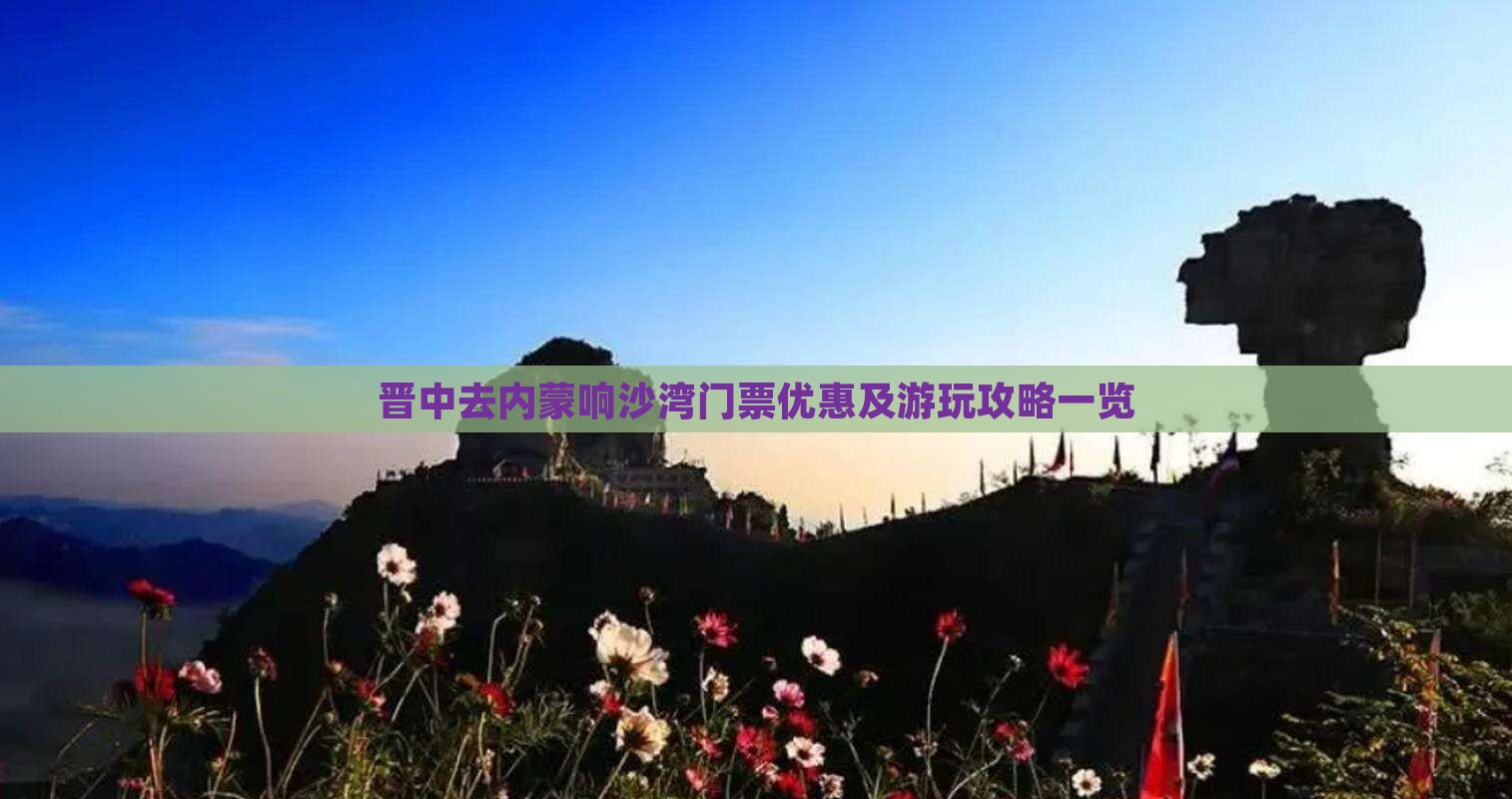 晋中去内蒙响沙湾门票优惠及游玩攻略一览