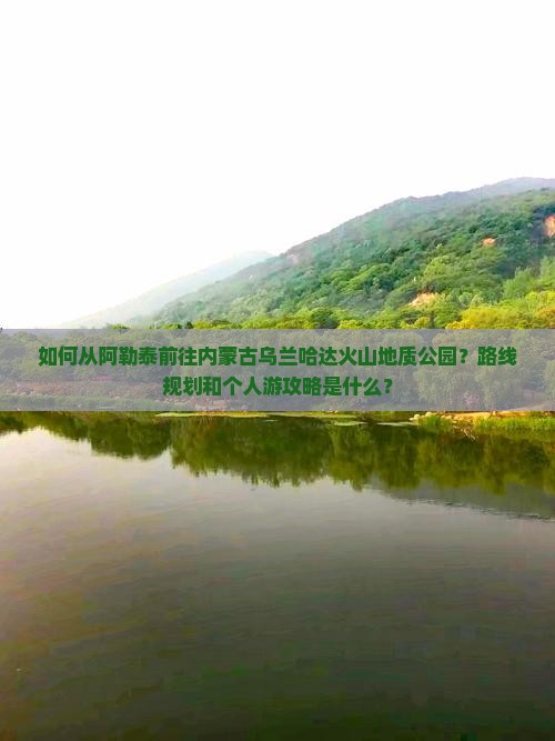 如何从阿勒泰前往内蒙古乌兰哈达火山地质公园？路线规划和个人游攻略是什么？