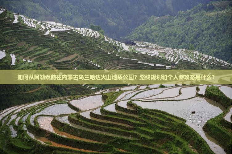 如何从阿勒泰前往内蒙古乌兰哈达火山地质公园？路线规划和个人游攻略是什么？