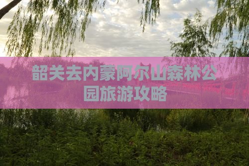 韶关去内蒙阿尔山森林公园旅游攻略