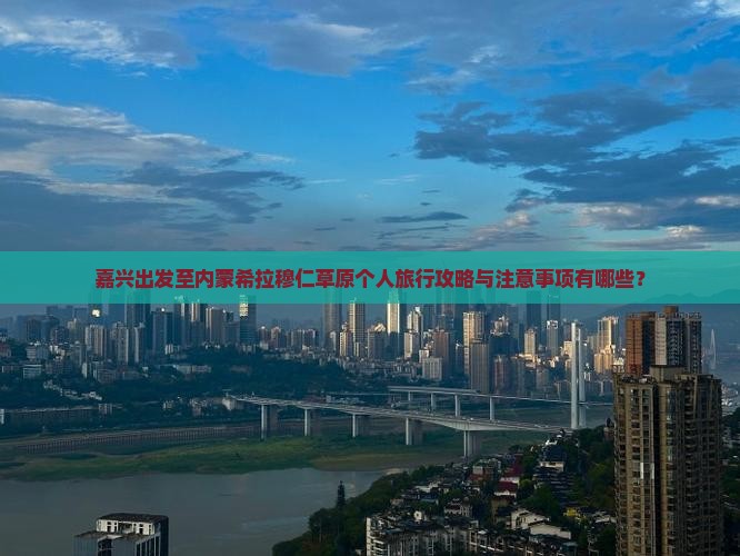 嘉兴出发至内蒙希拉穆仁草原个人旅行攻略与注意事项有哪些？