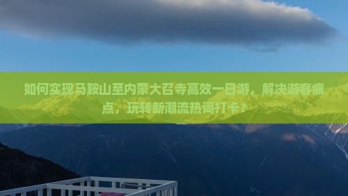 如何实现马鞍山至内蒙大召寺高效一日游，解决游客痛点，玩转新潮流热词打卡？