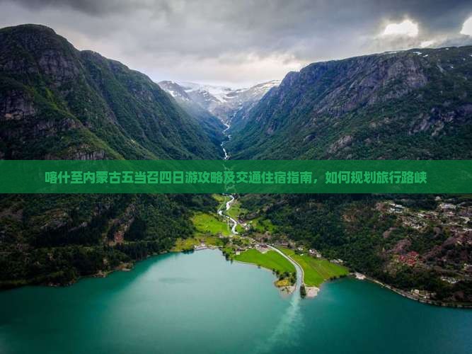 喀什至内蒙古五当召四日游攻略及交通住宿指南，如何规划旅行路峡
