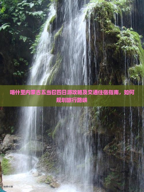 喀什至内蒙古五当召四日游攻略及交通住宿指南，如何规划旅行路峡