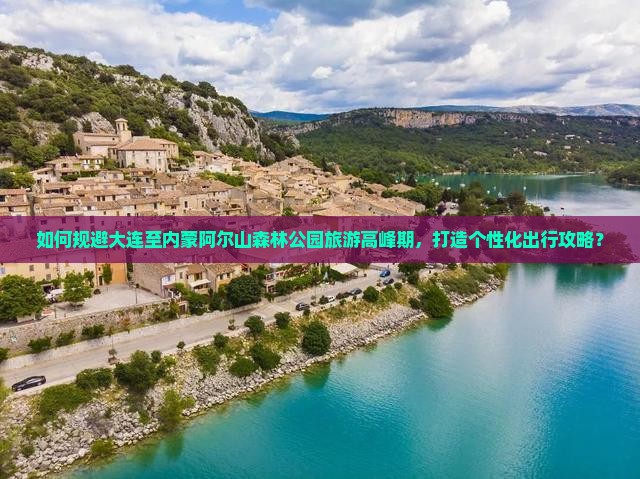 如何规避大连至内蒙阿尔山森林公园旅游高峰期，打造个性化出行攻略？