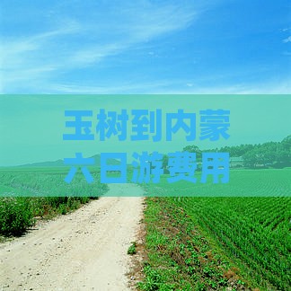 玉树到内蒙六日游费用、路线及攻略一览