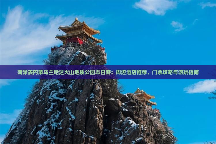 菏泽去内蒙乌兰哈达火山地质公园五日游：周边酒店推荐、门票攻略与游玩指南
