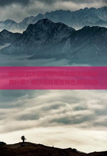 如何规划从延边到内蒙古响沙湾的旅游行程？响沙湾有哪些特色游玩项目？如何从延边前往响沙湾？
