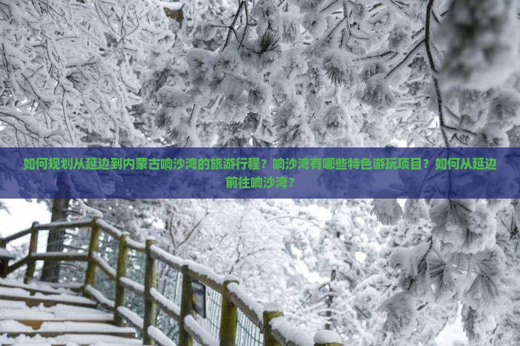 如何规划从延边到内蒙古响沙湾的旅游行程？响沙湾有哪些特色游玩项目？如何从延边前往响沙湾？
