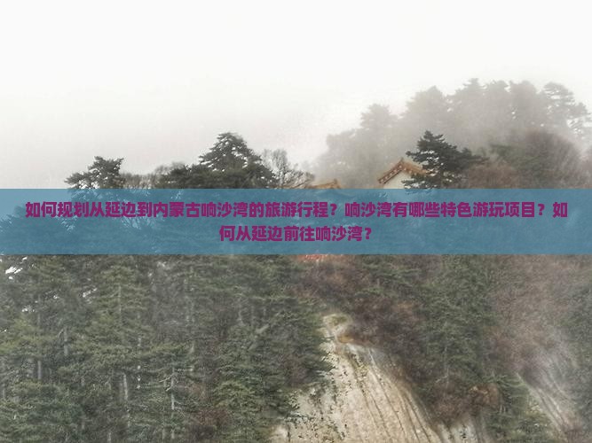 如何规划从延边到内蒙古响沙湾的旅游行程？响沙湾有哪些特色游玩项目？如何从延边前往响沙湾？