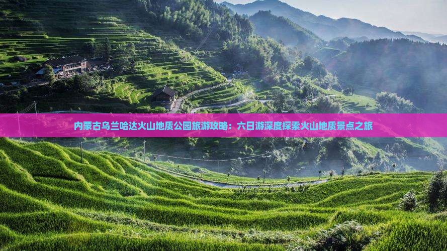 内蒙古乌兰哈达火山地质公园旅游攻略：六日游深度探索火山地质景点之旅