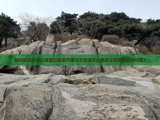 如何规划从阿拉善盟出发至内蒙乌兰哈达火山地质公园的四日游行程？
