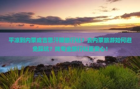 平凉到内蒙成吉思汗陵旅行社?去内蒙旅游如何避免踩坑?找专业旅行社更安心! 平凉到内蒙成吉思汗陵旅行社?去内蒙旅游如何避免踩坑?找专业旅行社更安心!
