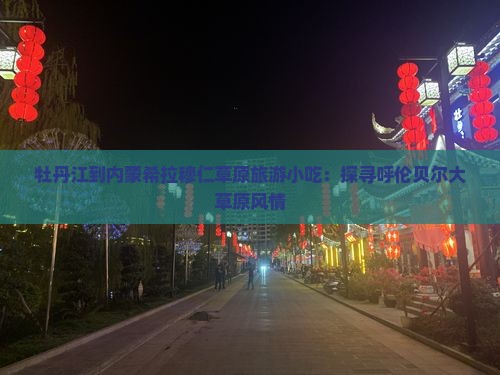 牡丹江到内蒙希拉穆仁草原旅游小吃：探寻呼伦贝尔大草原风情