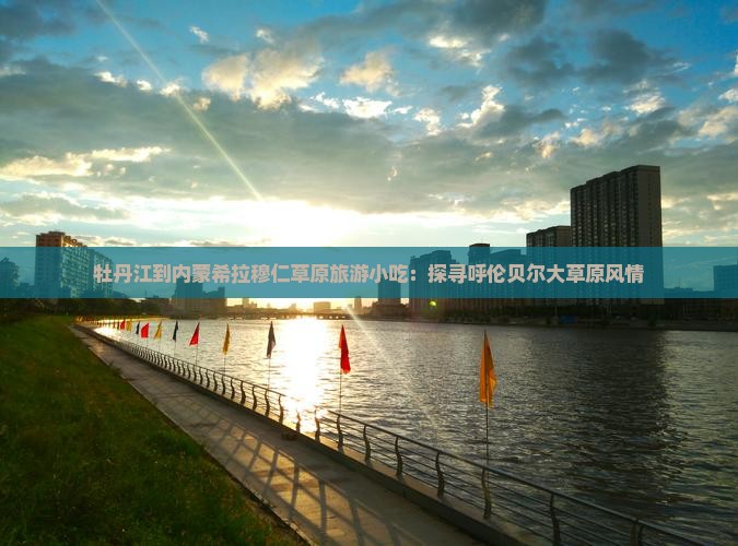牡丹江到内蒙希拉穆仁草原旅游小吃：探寻呼伦贝尔大草原风情