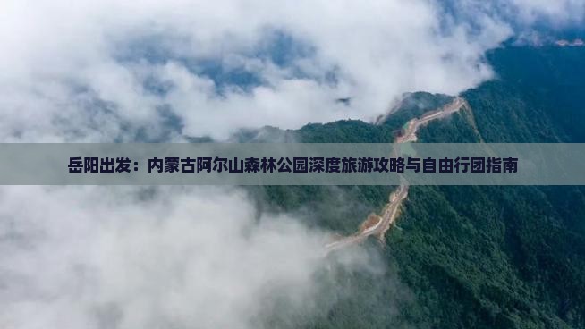 岳阳出发：内蒙古阿尔山森林公园深度旅游攻略与自由行团指南