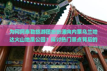 为何阿泰勒旅游团纷纷涌向内蒙乌兰哈达火山地质公园？探讨热门景点背后的旅游痛点与趋势