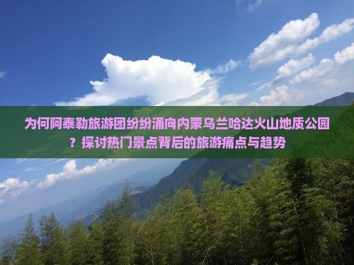 为何阿泰勒旅游团纷纷涌向内蒙乌兰哈达火山地质公园？探讨热门景点背后的旅游痛点与趋势