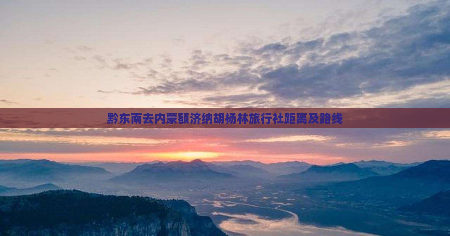 黔东南去内蒙额济纳胡杨林旅行社距离及路线