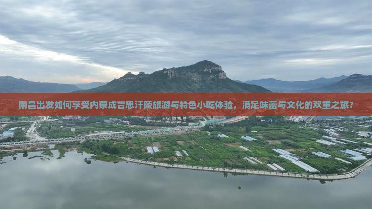 南昌出发如何享受内蒙成吉思汗陵旅游与特色小吃体验，满足味蕾与文化的双重之旅？