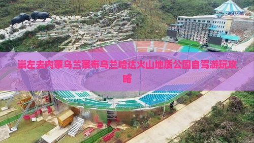 崇左去内蒙乌兰察布乌兰哈达火山地质公园自驾游玩攻略