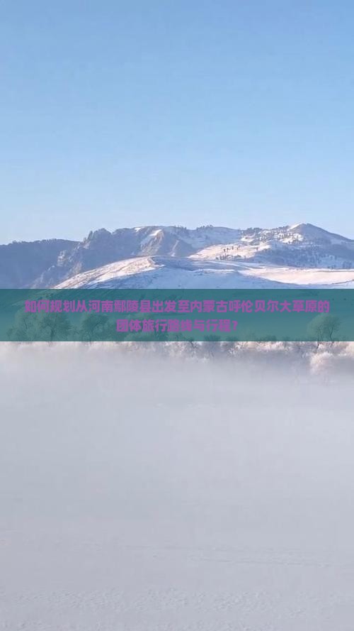 如何规划从河南鄢陵县出发至内蒙古呼伦贝尔大草原的团体旅行路线与行程？