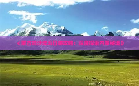 ≮蒙古响沙湾五日游攻略：深度探索内蒙秘境》