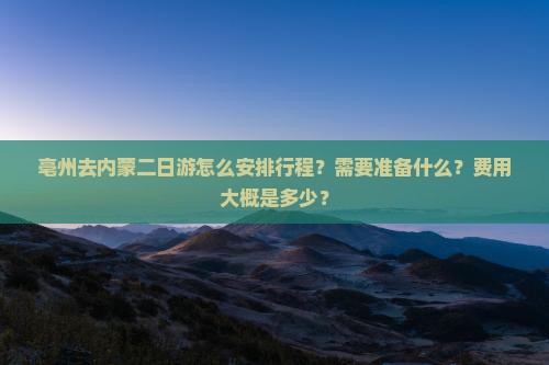 亳州去内蒙二日游怎么安排行程？需要准备什么？费用大概是多少？