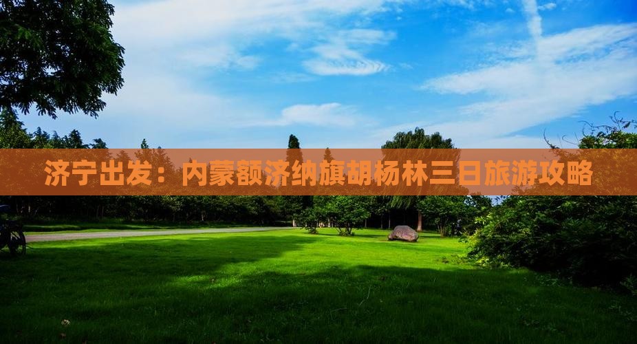 济宁出发：内蒙额济纳旗胡杨林三日旅游攻略