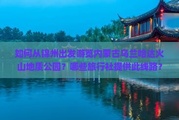 如何从锦州出发游览内蒙古乌兰哈达火山地质公园？哪些旅行社提供此线路？