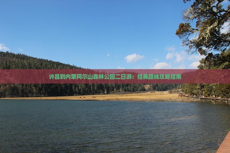 许昌到内蒙阿尔山森林公园二日游：经典路线攻略指南