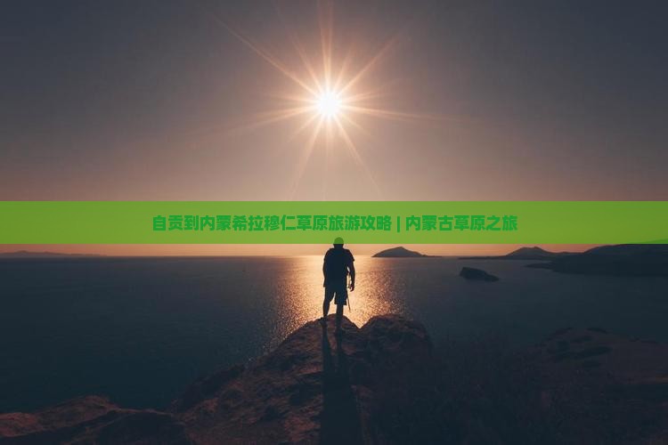 自贡到内蒙希拉穆仁草原旅游攻略 | 内蒙古草原之旅