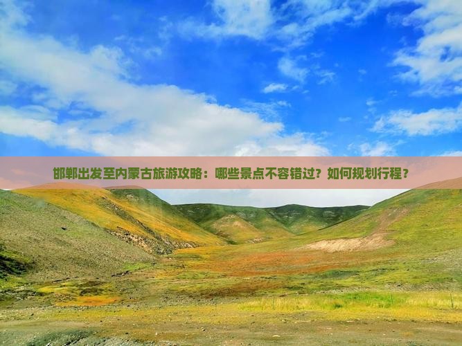 邯郸出发至内蒙古旅游攻略：哪些景点不容错过？如何规划行程？