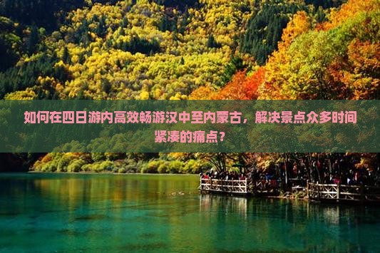 如何在四日游内高效畅游汉中至内蒙古，解决景点众多时间紧凑的痛点？